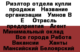 Риэлтор отдела купли-продажи › Название организации ­ Умнов В.Е. › Отрасль предприятия ­ Агент › Минимальный оклад ­ 60 000 - Все города Работа » Вакансии   . Ханты-Мансийский,Белоярский г.